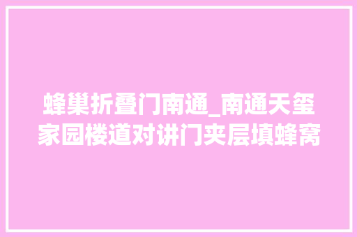 蜂巢折叠门南通_南通天玺家园楼道对讲门夹层填蜂窝纸夹层填充物存监管空白