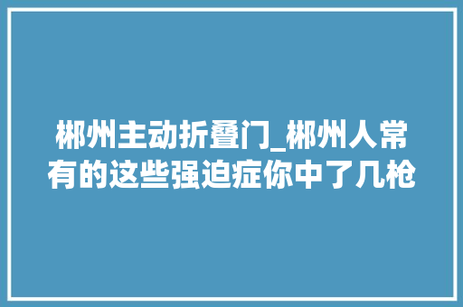 郴州主动折叠门_郴州人常有的这些强迫症你中了几枪