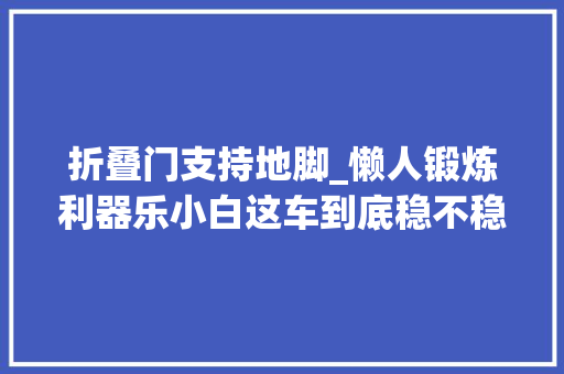 折叠门支持地脚_懒人锻炼利器乐小白这车到底稳不稳