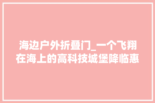 海边户外折叠门_一个飞翔在海上的高科技城堡降临惠州海滩每个房间都直面大年夜海