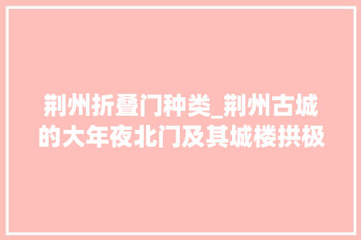 荆州折叠门种类_荆州古城的大年夜北门及其城楼拱极门和朝宗楼