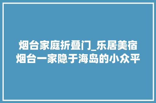 烟台家庭折叠门_乐居美宿烟台一家隐于海岛的小众平易近宿享院落里的家庭慢时光