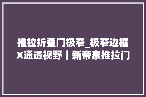 推拉折叠门极窄_极窄边框X通透视野｜新帝豪推拉门T20系列轻松实现空间扩容