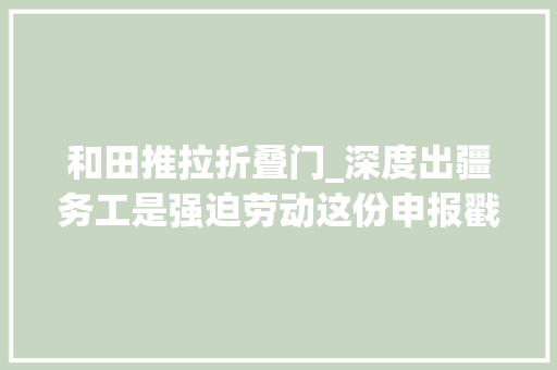 和田推拉折叠门_深度出疆务工是强迫劳动这份申报戳破西方谎话