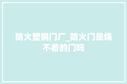 防火塑钢门厂_防火门是烧不着的门吗