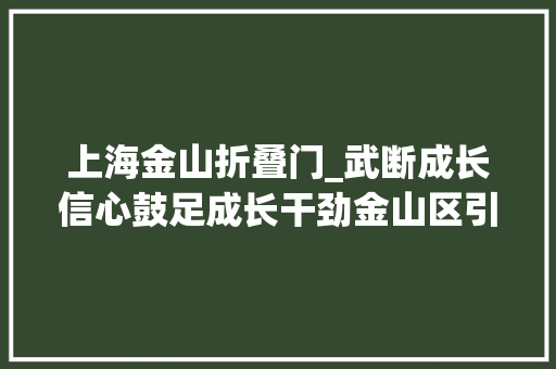 上海金山折叠门_武断成长信心鼓足成长干劲金山区引诱开展2024年开春第一天活动