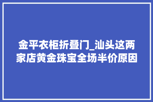 金平衣柜折叠门_汕头这两家店黄金珠宝全场半价原因竟然是