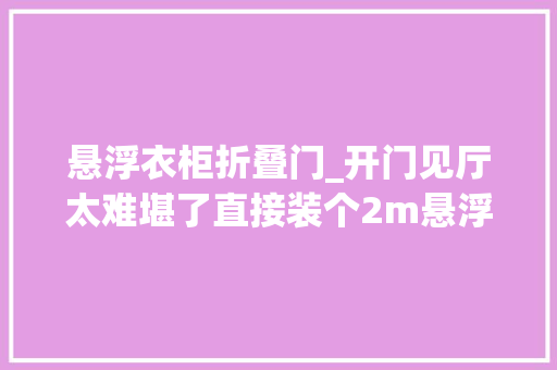 悬浮衣柜折叠门_开门见厅太难堪了直接装个2m悬浮柜邻居看到都表示很倾慕
