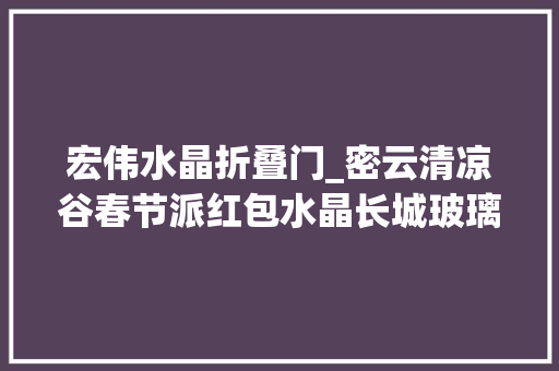 宏伟水晶折叠门_密云清凉谷春节派红包水晶长城玻璃天桥等免费啦