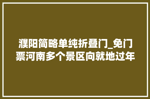濮阳简略单纯折叠门_免门票河南多个景区向就地过年务工人员发福利了