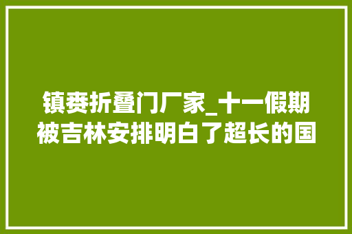 镇赉折叠门厂家_十一假期被吉林安排明白了超长的国庆假期来小城镇赉转转吧