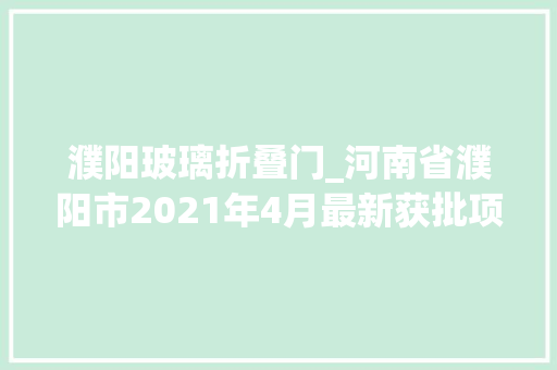濮阳玻璃折叠门_河南省濮阳市2021年4月最新获批项目汇总
