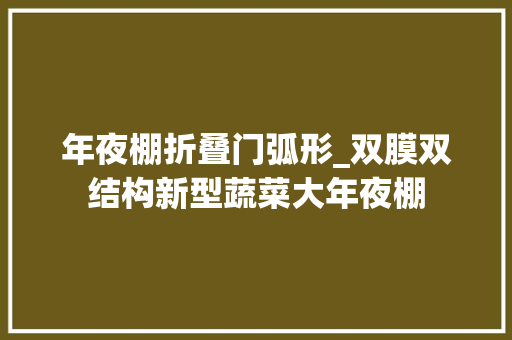 年夜棚折叠门弧形_双膜双结构新型蔬菜大年夜棚