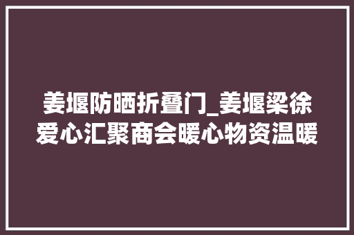 姜堰防晒折叠门_姜堰梁徐爱心汇聚商会暖心物资温暖防疫一线