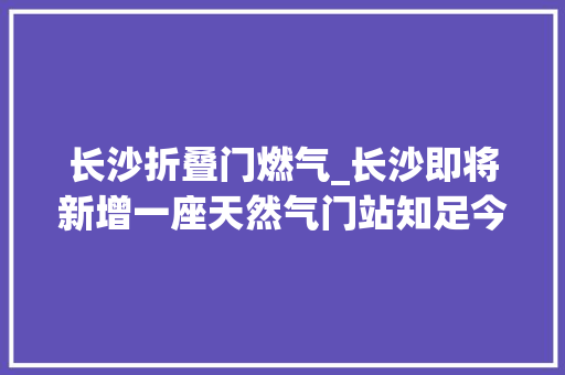 长沙折叠门燃气_长沙即将新增一座天然气门站知足今冬明春用气需求