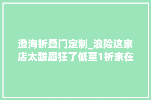 澄海折叠门定制_浪险这家店太跋扈狂了低至1折家在澄海的你有福啦