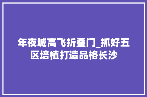 年夜城高飞折叠门_抓好五区培植打造品格长沙