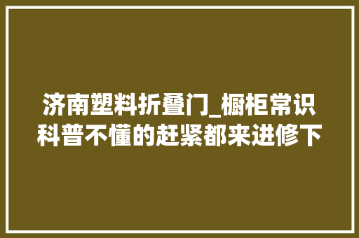 济南塑料折叠门_橱柜常识科普不懂的赶紧都来进修下