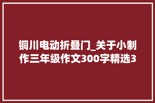 铜川电动折叠门_关于小制作三年级作文300字精选37篇