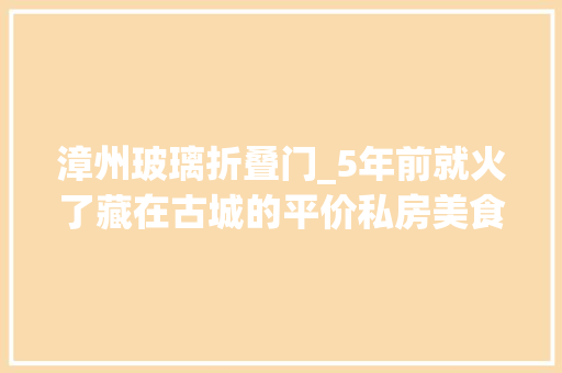 漳州玻璃折叠门_5年前就火了藏在古城的平价私房美食99元吃冰意面44折