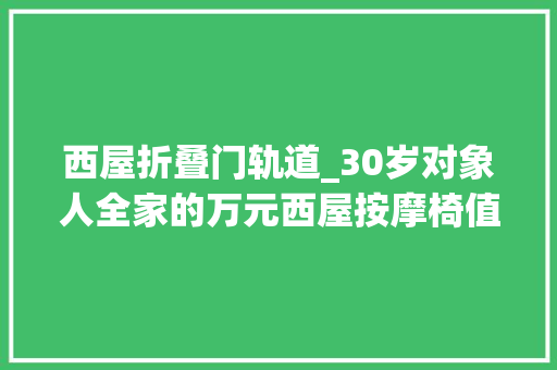 西屋折叠门轨道_30岁对象人全家的万元西屋按摩椅值不值得买u0026选购经验