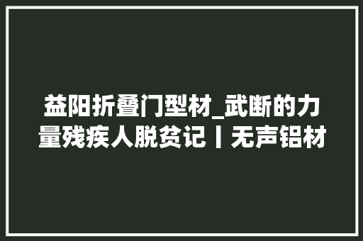 益阳折叠门型材_武断的力量残疾人脱贫记丨无声铝材店藏着这样的故事