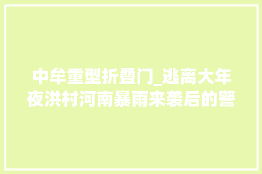 中牟重型折叠门_逃离大年夜洪村河南暴雨来袭后的警醒与半小时内撤走的村平易近