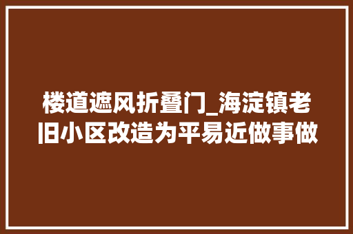 楼道遮风折叠门_海淀镇老旧小区改造为平易近做事做加法情形整治做减法
