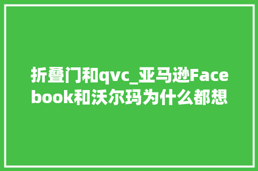 折叠门和qvc_亚马逊Facebook和沃尔玛为什么都想取代这家公司