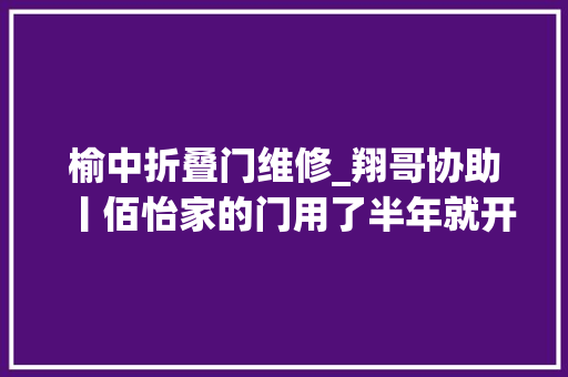 榆中折叠门维修_翔哥协助丨佰怡家的门用了半年就开裂