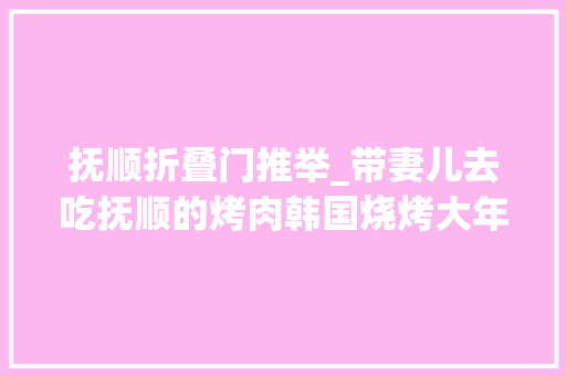 抚顺折叠门推举_带妻儿去吃抚顺的烤肉韩国烧烤大年夜冷面