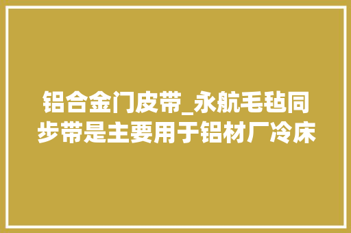 铝合金门皮带_永航毛毡同步带是主要用于铝材厂冷床耐高温皮带