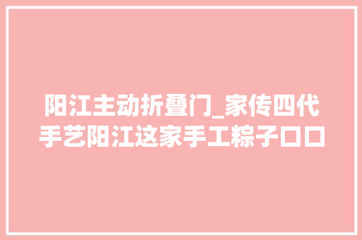 阳江主动折叠门_家传四代手艺阳江这家手工粽子口口秘馅鲜掉落舌头