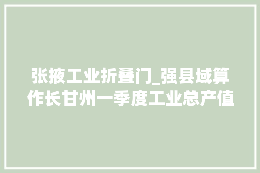 张掖工业折叠门_强县域算作长甘州一季度工业总产值35亿元