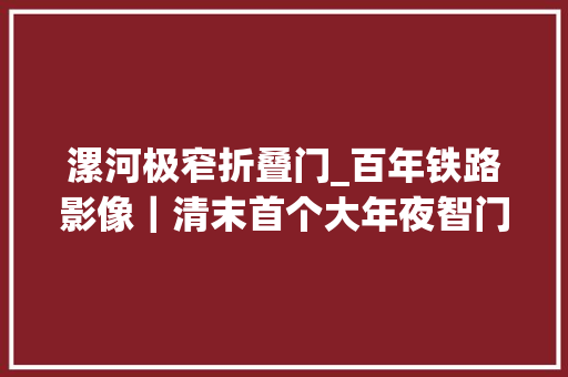 漯河极窄折叠门_百年铁路影像｜清末首个大年夜智门火车站照片