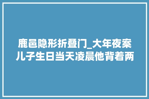 鹿邑隐形折叠门_大年夜案儿子生日当天凌晨他背着两大年夜箱沉甸甸的器械出了门