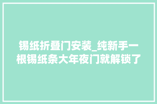 锡纸折叠门安装_纯新手一根锡纸条大年夜门就解锁了专家出门要反锁