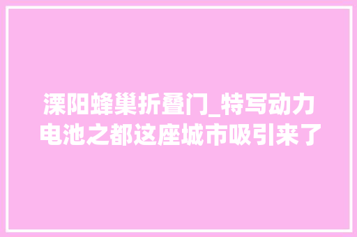 溧阳蜂巢折叠门_特写动力电池之都这座城市吸引来了家当生意和年轻人｜新能源家当图志①