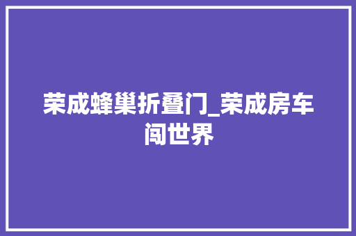 荣成蜂巢折叠门_荣成房车闯世界