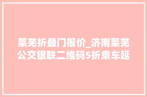 莱芜折叠门报价_济南莱芜公交银联二维码5折乘车延至3月31日