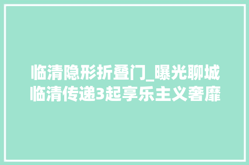 临清隐形折叠门_曝光聊城临清传递3起享乐主义奢靡之风范例问题