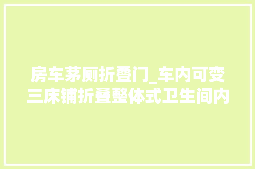房车茅厕折叠门_车内可变三床铺折叠整体式卫生间内有玄机途酷神行者D590房车
