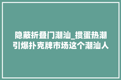隐蔽折叠门潮汕_掼蛋热潮引爆扑克牌市场这个潮汕人一年就卖了11亿