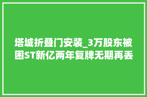 塔城折叠门安装_3万股东被困ST新亿两年复牌无期再丢重组款