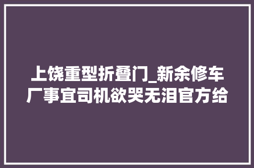 上饶重型折叠门_新余修车厂事宜司机欲哭无泪官方给力解决老板后悔也晚了