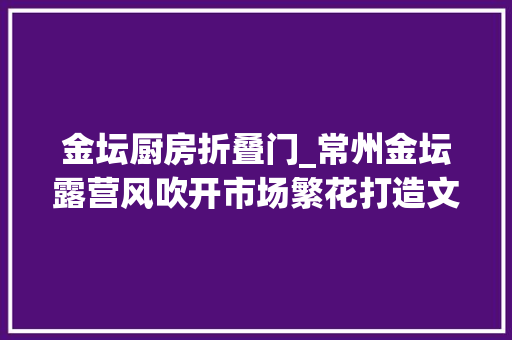 金坛厨房折叠门_常州金坛露营风吹开市场繁花打造文旅消费新场景