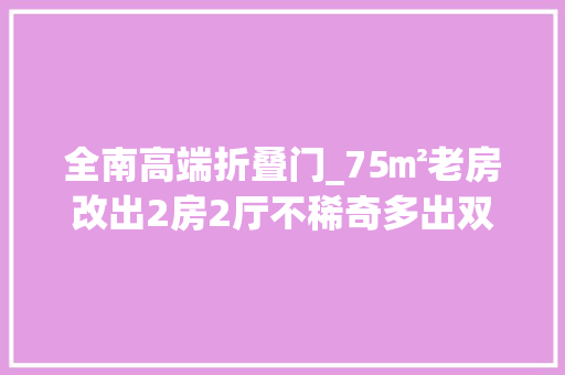全南高端折叠门_75㎡老房改出2房2厅不稀奇多出双衣帽间才是神改造
