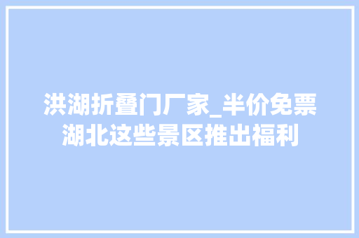 洪湖折叠门厂家_半价免票湖北这些景区推出福利