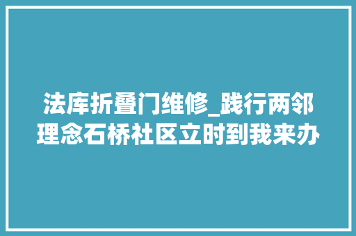 法库折叠门维修_践行两邻理念石桥社区立时到我来办我为群众解心忧