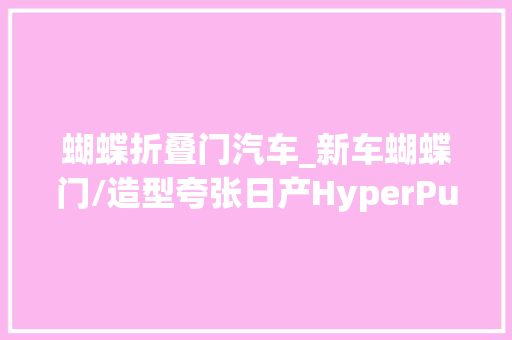 蝴蝶折叠门汽车_新车蝴蝶门/造型夸张日产HyperPunk概念车官图10月25日宣告